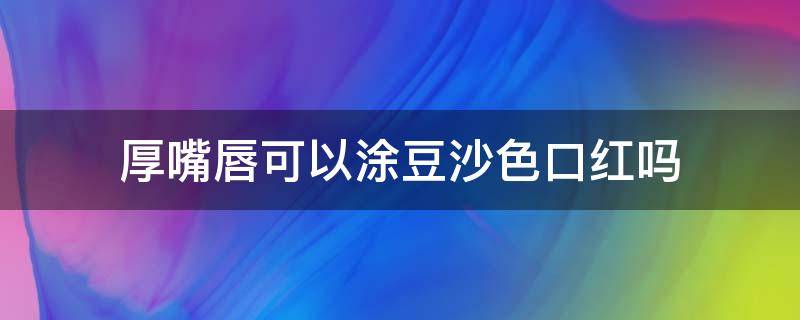 厚嘴唇可以涂豆沙色口红吗 厚嘴唇能涂口红吗