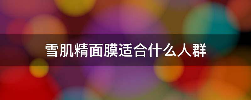 雪肌精面膜适合什么人群（雪肌精面膜为什么好干怎么用）