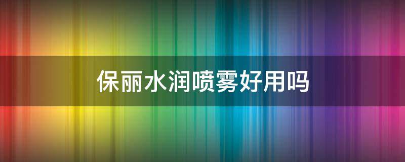 保丽水润喷雾好用吗（保丽水润喷雾好用吗怎么样）