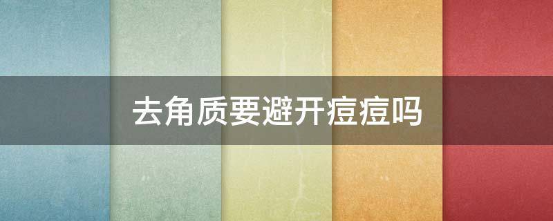 去角质要避开痘痘吗（去角质要避开痘痘吗图片）