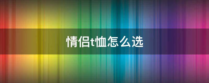 情侣t恤怎么选 情侣t恤什么牌子好看