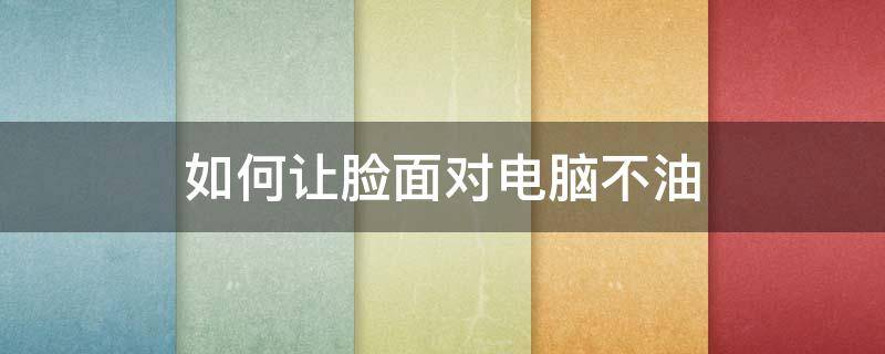 如何让脸面对电脑不油 长期面对电脑脸油怎么办
