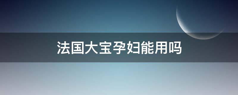 法国大宝孕妇能用吗（法国大宝孕妇可以用吗）