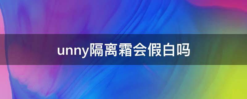 unny隔离霜会假白吗（unny隔离霜真假辨别）
