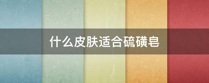 什么皮肤适合硫磺皂 什么人适合用硫磺皂洗脸