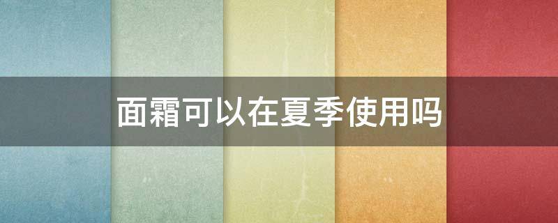 面霜可以在夏季使用吗 面霜可以在夏季使用吗
