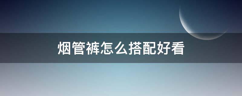 烟管裤怎么搭配好看（烟管裤怎么搭配好看衣服）