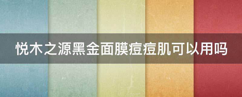 悦木之源黑金面膜痘痘肌可以用吗（悦木之源黑金面膜是清洁面膜吗）