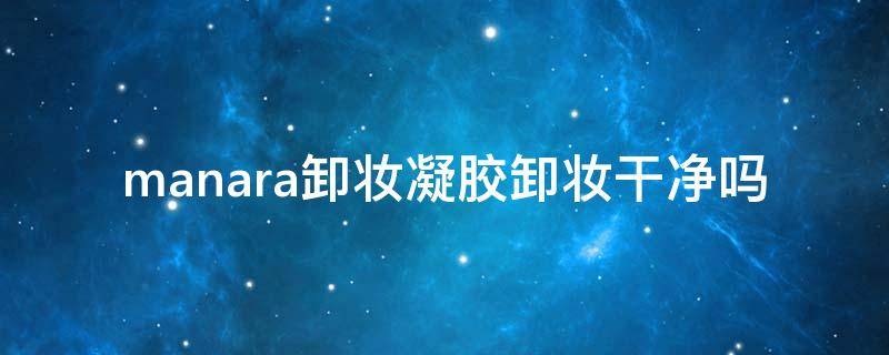 manara卸妆凝胶卸妆干净吗（卸妆凝胶百科）