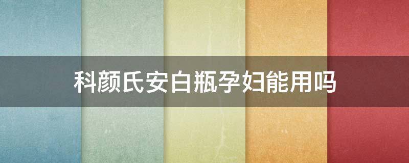科颜氏安白瓶孕妇能用吗（科颜氏的安白瓶怎么样）