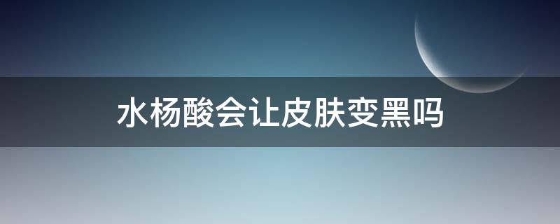 水杨酸会让皮肤变黑吗 水杨酸会让皮肤变黑吗