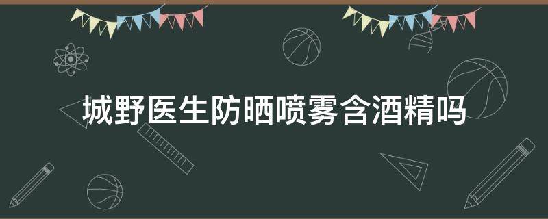 城野医生防晒喷雾含酒精吗 城野医生防晒喷雾是物理还是化学