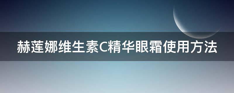 赫莲娜维生素C精华眼霜使用方法 赫莲娜维生素c精华素 使用