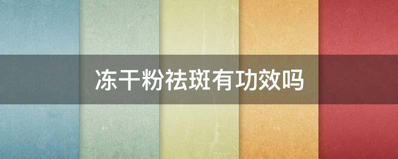 冻干粉祛斑有功效吗 冻干粉祛斑有功效吗有效果吗