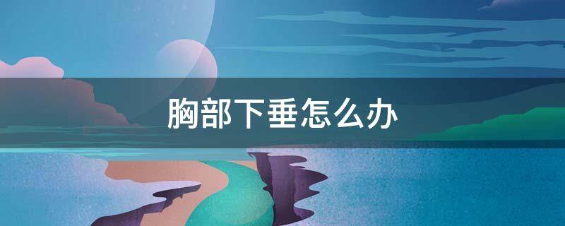 胸部下垂怎么办 20岁胸部下垂怎么办