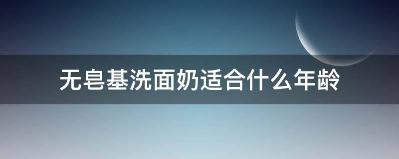 无皂基洗面奶适合什么年龄 无皂基洗面奶适合什么年龄用