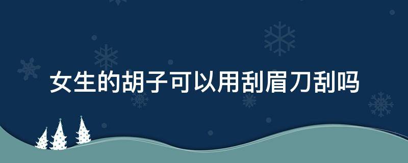 女生的胡子可以用刮眉刀刮吗 女生的胡子可以用刮眉刀刮掉吗