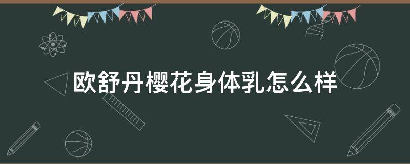 欧舒丹樱花身体乳怎么样（欧舒丹樱花身体乳好用吗）