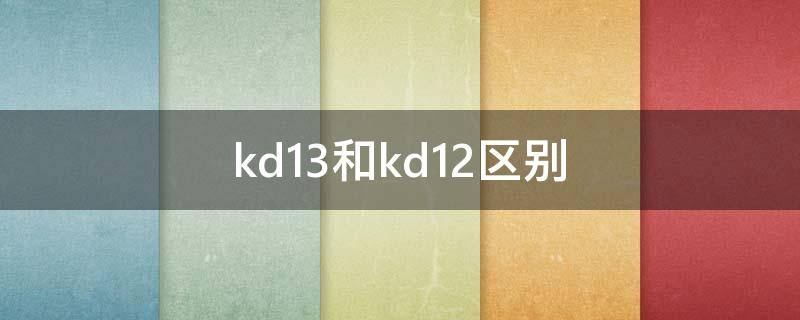 kd13和kd12区别（kd13和kd12哪个好）