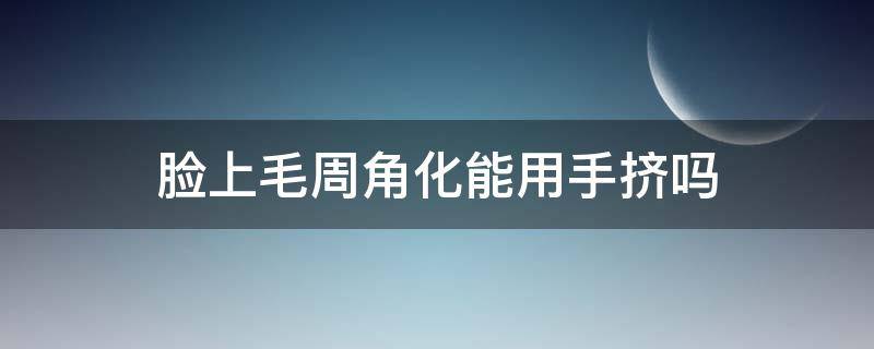 脸上毛周角化能用手挤吗（毛周角化可以挤出来吗）