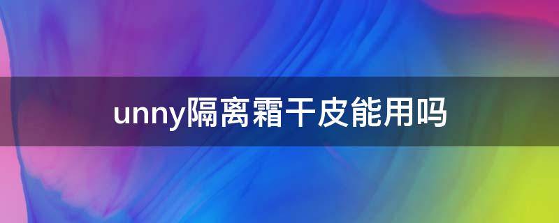 unny隔离霜干皮能用吗（unny隔离霜适合干皮吗）