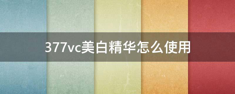 377vc美白精华怎么使用（377vc美白精华使用方法）
