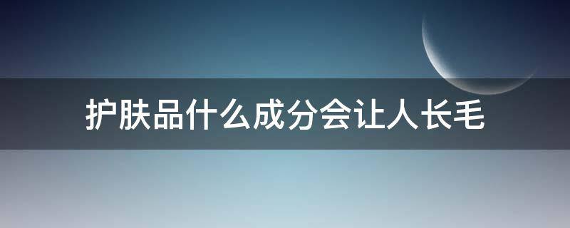 护肤品什么成分会让人长毛（护肤品什么成分会让人长毛发）