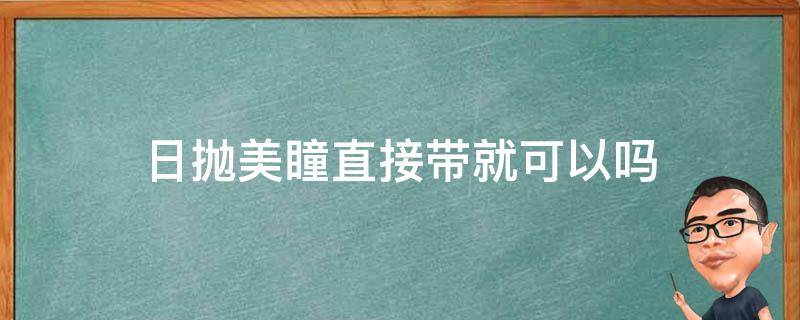 日抛美瞳直接带就可以吗(日抛美瞳可以摘下来一会再戴吗)