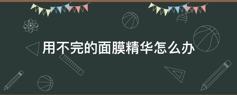 用不完的面膜精华怎么办 面膜用不完的精华液怎么办