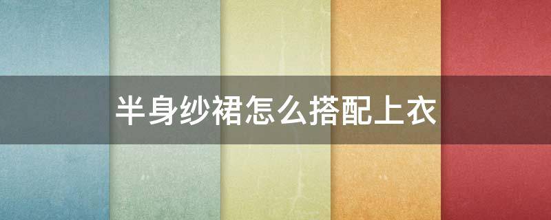 半身纱裙怎么搭配上衣 半身纱裙怎么搭配上衣图片