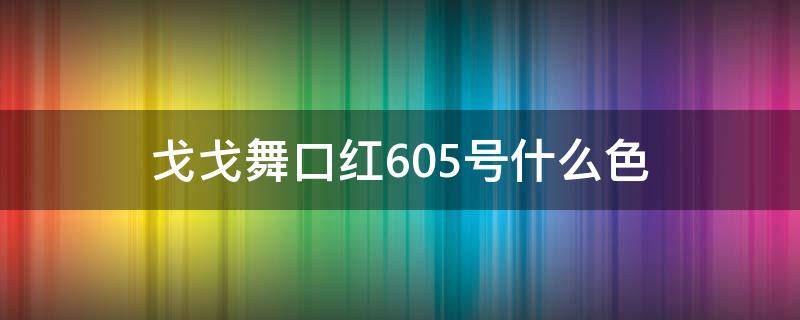 戈戈舞口红605号什么色（戈戈舞605口红试色）