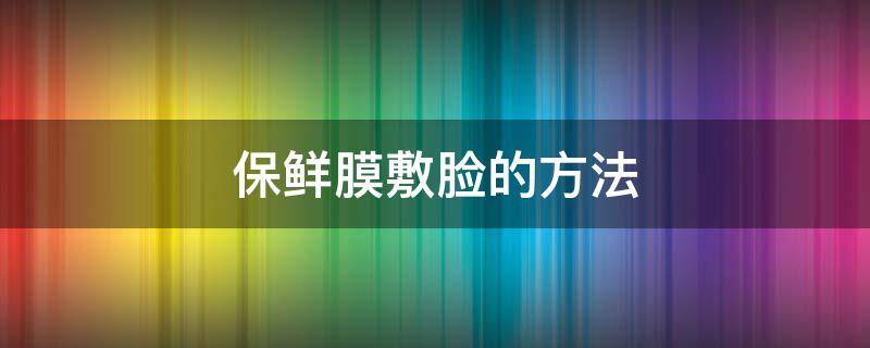 保鲜膜敷脸的方法（保鲜膜敷脸的方法视频）