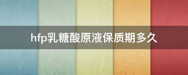 hfp乳糖酸原液保质期多久 hfp乳糖酸原液开封多久不能使用?