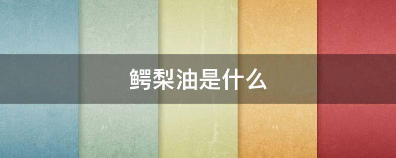 鳄梨油是什么（鳄梨油是什么提取的）
