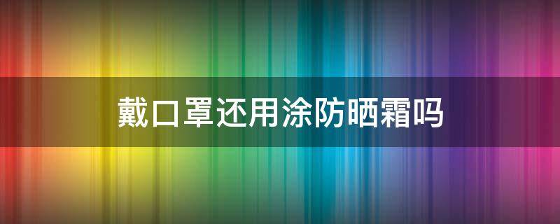 戴口罩还用涂防晒霜吗 戴口罩还用涂防晒霜吗男生
