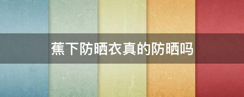 蕉下防晒衣真的防晒吗 蕉下防晒衣真的能防晒吗?