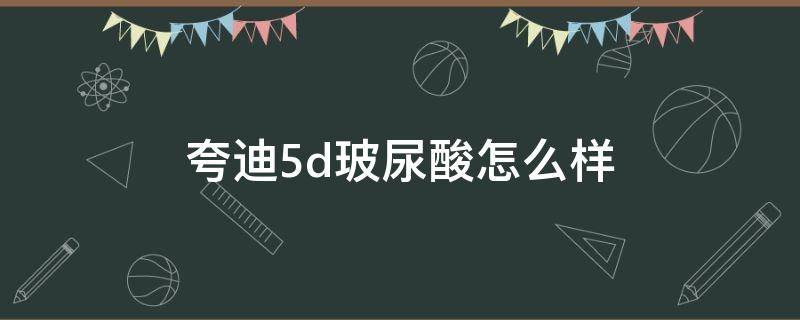 夸迪5d玻尿酸怎么样（夸迪5d玻尿酸哪个颜色的好）