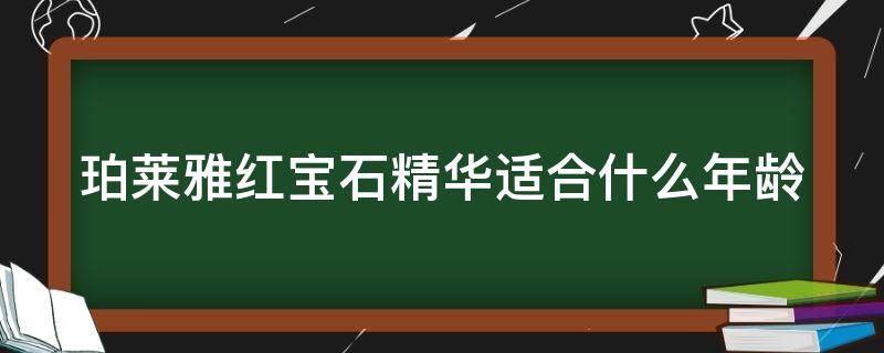 珀莱雅红宝石精华适合什么年龄(珀莱雅红宝石精华适合什么年龄段用)