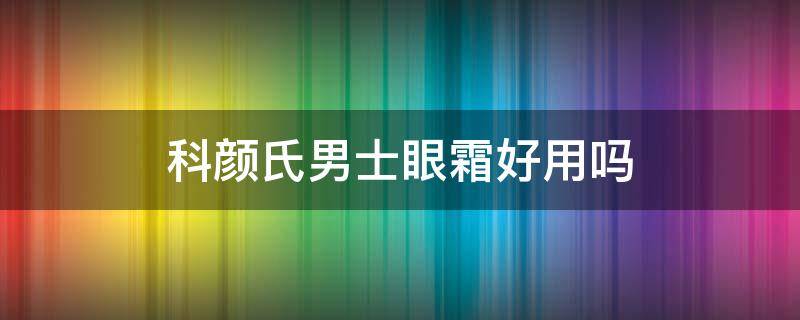 科颜氏男士眼霜好用吗 科颜氏男士淡纹紧实眼霜
