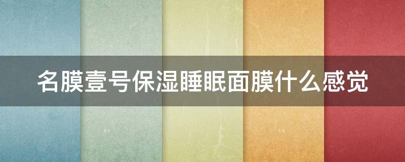 名膜壹号保湿睡眠面膜什么感觉（名膜壹号面膜怎么样 知乎）