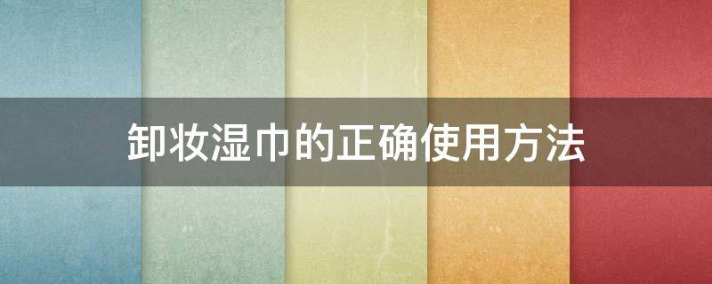 卸妆湿巾的正确使用方法 卸妆湿巾的正确使用方法图解
