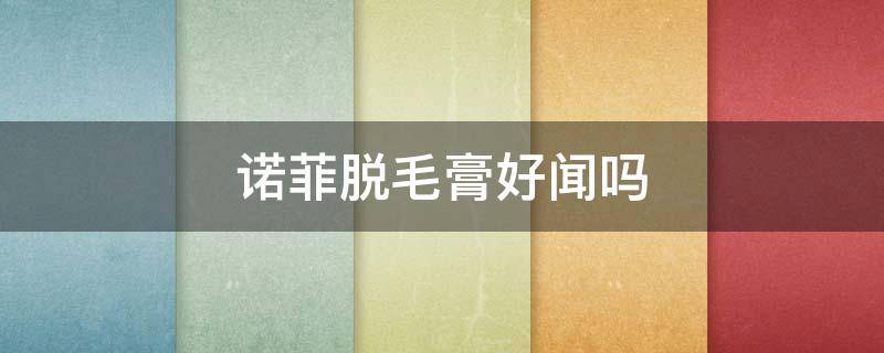 诺菲脱毛膏好闻吗（诺菲脱毛膏好用吗）