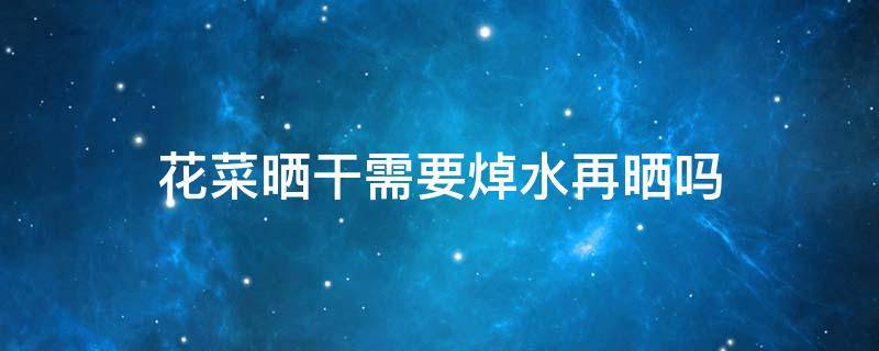 花菜晒干需要焯水再晒吗 花菜晒干需要焯水再晒吗