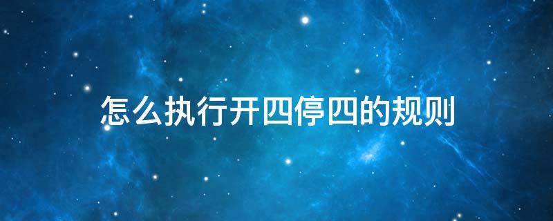 怎么执行开四停四的规则（“开四停四”）