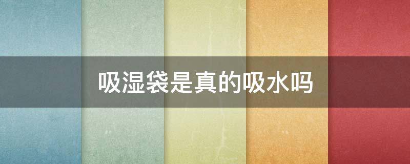 吸湿袋是真的吸水吗（吸湿袋是真的吸水吗还是假的）