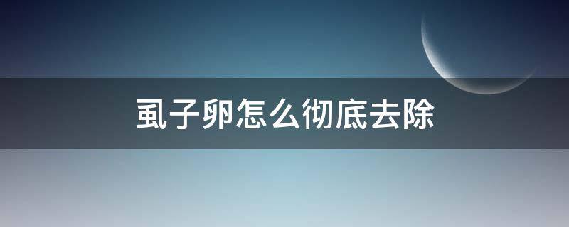 虱子卵怎么彻底去除（女孩头上虱子卵怎么彻底去除）