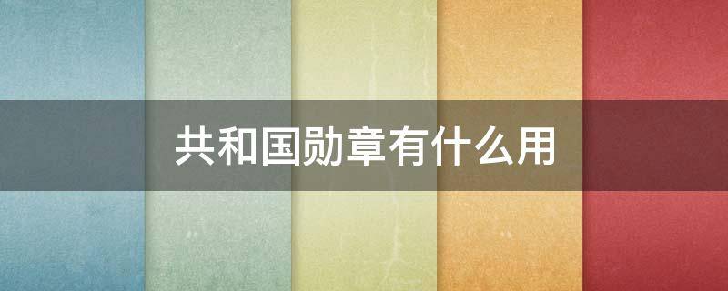 共和国勋章有什么用 共和国勋章有什么用?