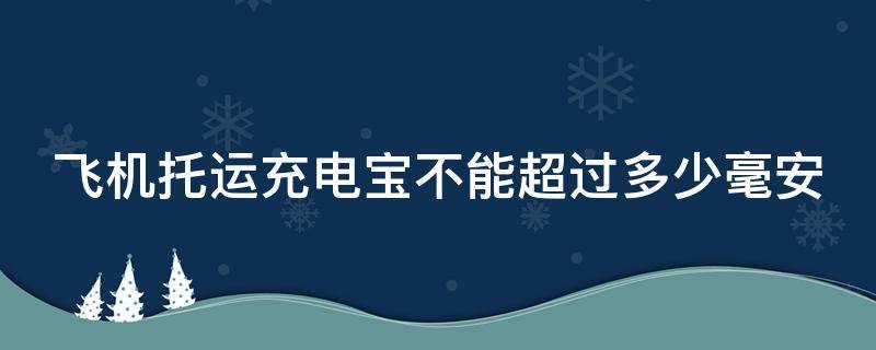 飞机托运充电宝不能超过多少毫安（飞机托运充电宝不能超过多少毫安国际航班）