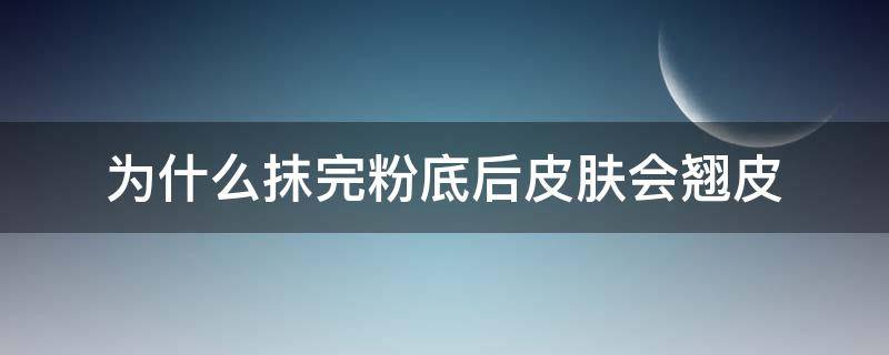 为什么抹完粉底后皮肤会翘皮（为什么抹完粉底后皮肤会翘皮屑）