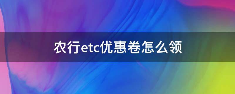 农行etc优惠卷怎么领 农行etc优惠卷怎么领的